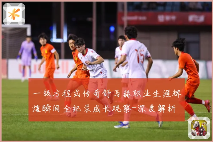一级方程式传奇舒马赫职业生涯辉煌瞬间全纪录成长观察-深度解析
