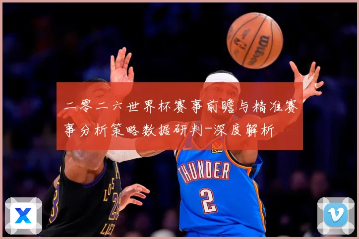 二零二六世界杯赛事前瞻与精准赛事分析策略数据研判-深度解析