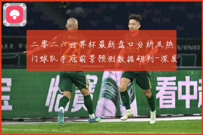 二零二六世界杯最新盘口分析及热门球队夺冠前景预测数据研判-深度解析