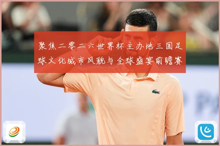 聚焦二零二六世界杯主办地三国足球文化城市风貌与全球盛宴前瞻赛事前瞻-深度解析