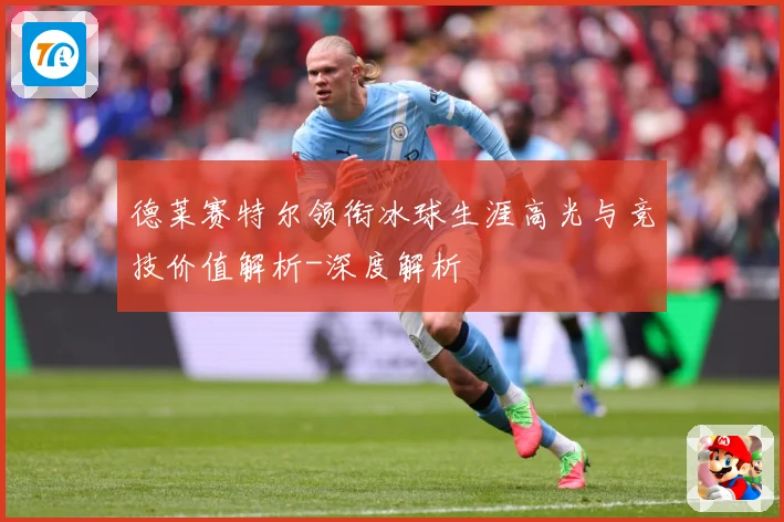 德莱赛特尔领衔冰球生涯高光与竞技价值解析-深度解析
