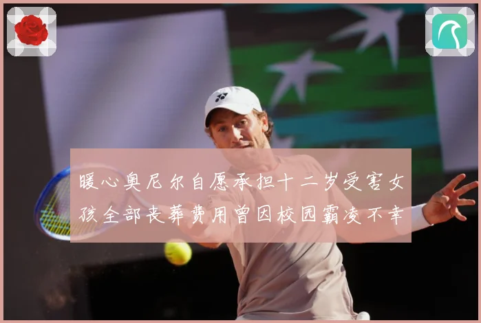 暖心奥尼尔自愿承担十二岁受害女孩全部丧葬费用曾因校园霸凌不幸成长观察-深度解析