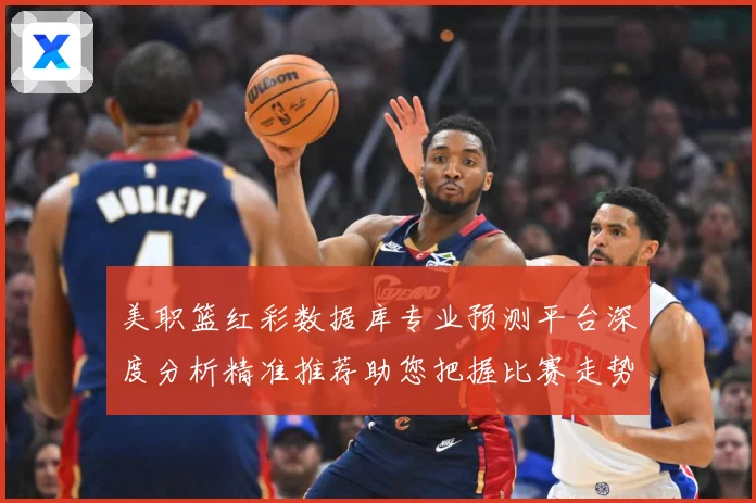 美职篮红彩数据库专业预测平台深度分析精准推荐助您把握比赛走势赛场复盘-深度解析