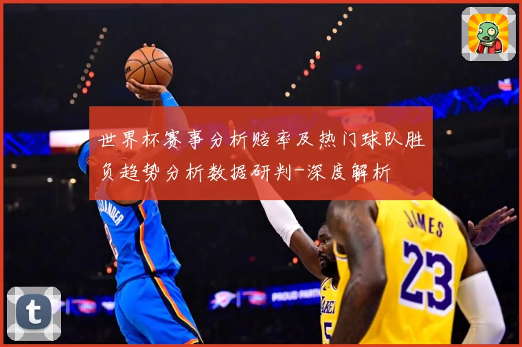 世界杯赛事分析赔率及热门球队胜负趋势分析数据研判-深度解析