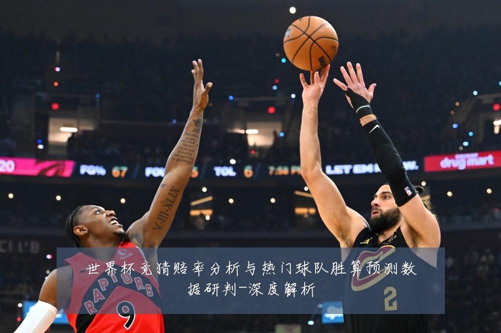 世界杯竞猜赔率分析与热门球队胜算预测数据研判-深度解析