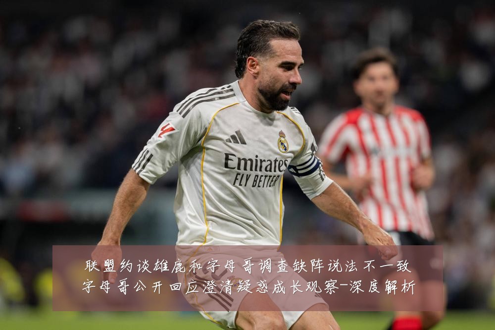 联盟约谈雄鹿和字母哥调查缺阵说法不一致字母哥公开回应澄清疑惑成长观察-深度解析