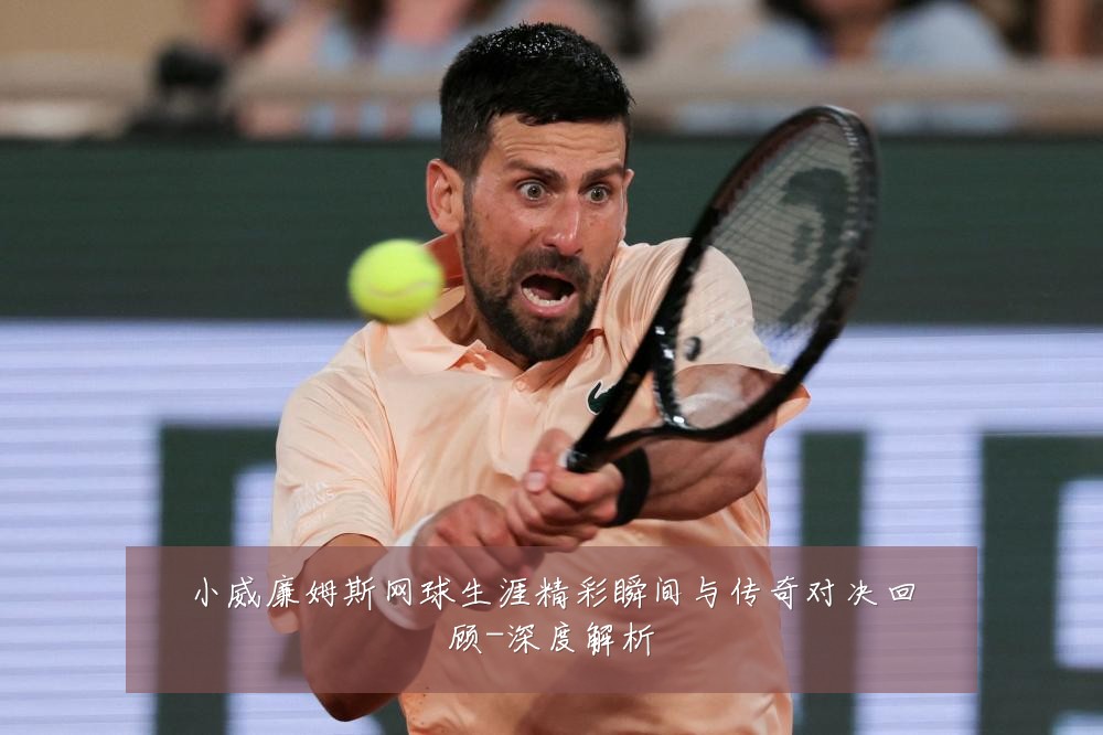小威廉姆斯网球生涯精彩瞬间与传奇对决回顾-深度解析
