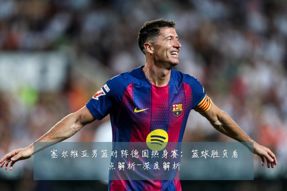 塞尔维亚男篮对阵德国热身赛：篮球胜负看点解析-深度解析