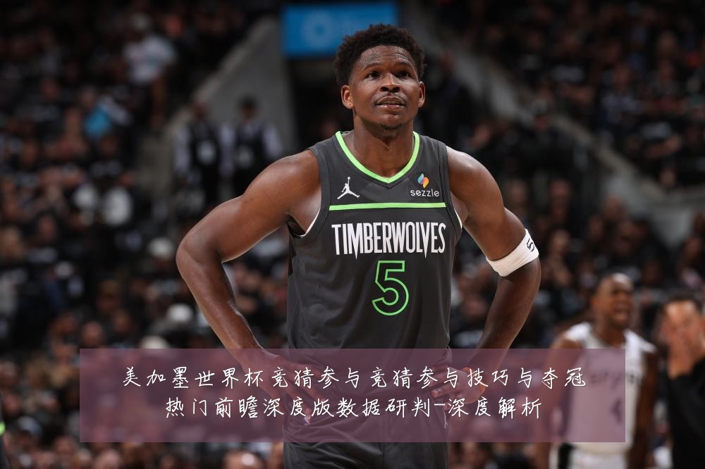 美加墨世界杯竞猜参与竞猜参与技巧与夺冠热门前瞻深度版数据研判-深度解析