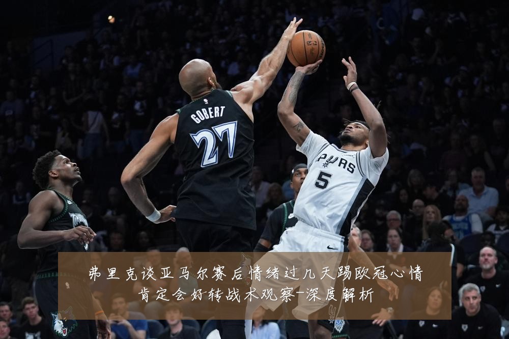 弗里克谈亚马尔赛后情绪过几天踢欧冠心情肯定会好转战术观察-深度解析
